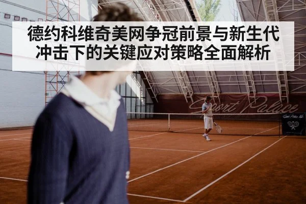 德约科维奇美网争冠前景与新生代冲击下的关键应对策略全面解析