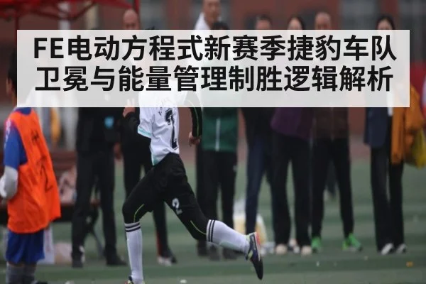 FE电动方程式新赛季捷豹车队卫冕与能量管理制胜逻辑解析