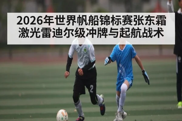 2026年世界帆船锦标赛张东霜激光雷迪尔级冲牌与起航战术