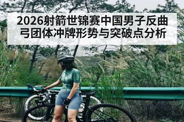 2026射箭世锦赛中国男子反曲弓团体冲牌形势与突破点分析